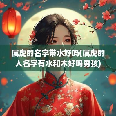 属虎的名字带水好吗(属虎的人名字有水和木好吗男孩)