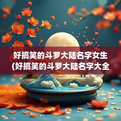 好搞笑的斗罗大陆名字女生(好搞笑的斗罗大陆名字大全)