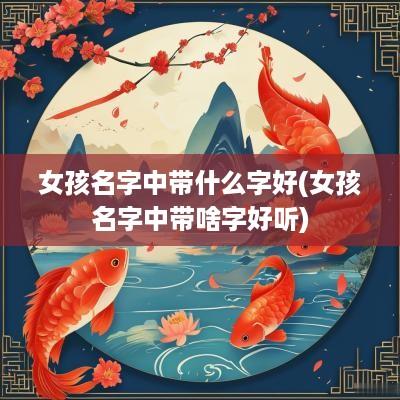 女孩名字中带什么字好(女孩名字中带啥字好听)