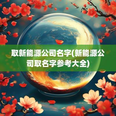 取新能源公司名字(新能源公司取名字参考大全)