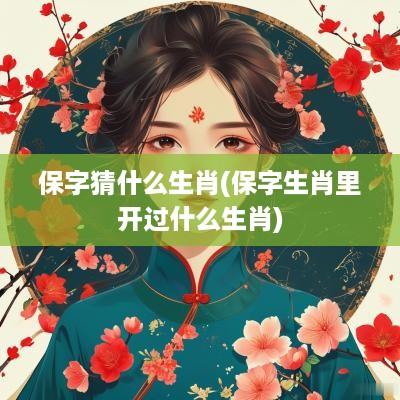 保字猜什么生肖(保字生肖里开过什么生肖)