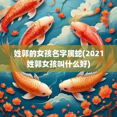 姓郭的女孩名字属蛇(2025姓郭女孩叫什么好)
