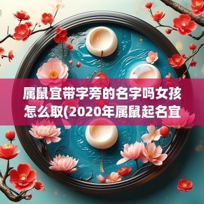 属鼠宜带字旁的名字吗女孩怎么取(2025年属鼠起名宜带什么字旁)
