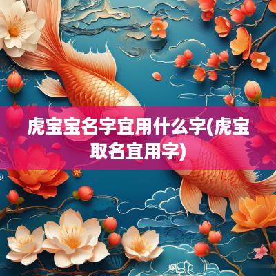 虎宝宝名字宜用什么字(虎宝取名宜用字)