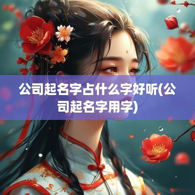 公司起名字占什么字好听(公司起名字用字)