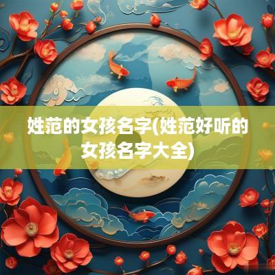 姓范的女孩名字(姓范好听的女孩名字大全)