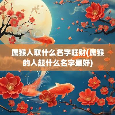 属猴人取什么名字旺财(属猴的人起什么名字最好)