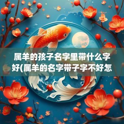 属羊的孩子名字里带什么字好(属羊的名字带子字不好怎么办)