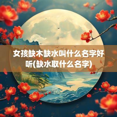 女孩缺木缺水叫什么名字好听(缺水取什么名字)