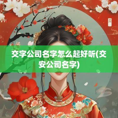 交字公司名字怎么起好听(交安公司名字)