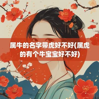 属牛的名字带虎好不好(属虎的有个牛宝宝好不好)