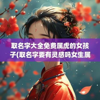 取名字大全免费属虎的女孩子(取名字要有灵感吗女生属虎好吗)