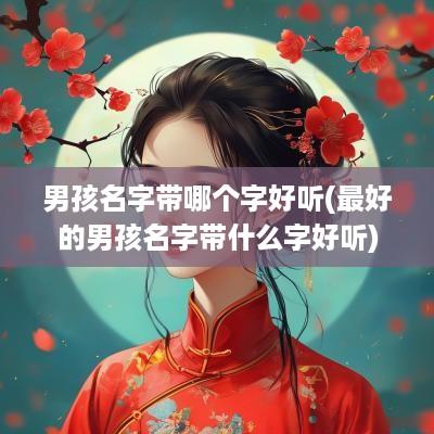 男孩名字带哪个字好听(最好的男孩名字带什么字好听)
