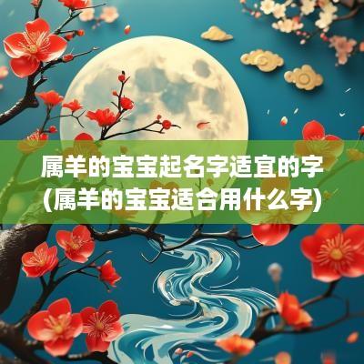 属羊的宝宝起名字适宜的字(属羊的宝宝适合用什么字)