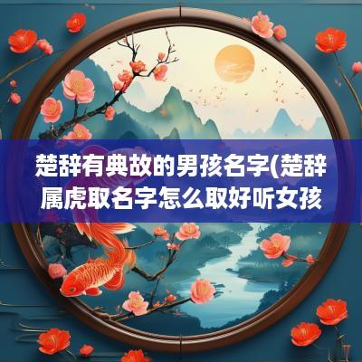 楚辞有典故的男孩名字(楚辞属虎取名字怎么取好听女孩)