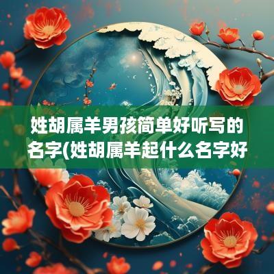 姓胡属羊男孩简单好听写的名字(姓胡属羊起什么名字好)