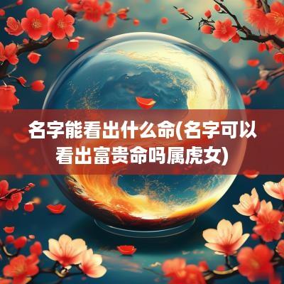 名字能看出什么命(名字可以看出富贵命吗属虎女)