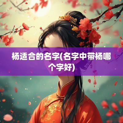 杨适合的名字(名字中带杨哪个字好)