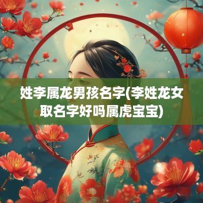姓李属龙男孩名字(李姓龙女取名字好吗属虎宝宝)