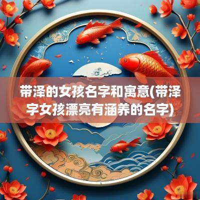 带泽的女孩名字和寓意(带泽字女孩漂亮有涵养的名字)