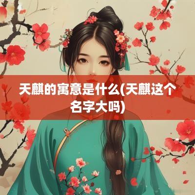 天麒的寓意是什么(天麒这个名字大吗)