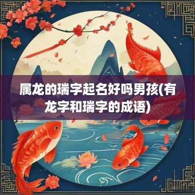 属龙的瑞字起名好吗男孩(有龙字和瑞字的成语)