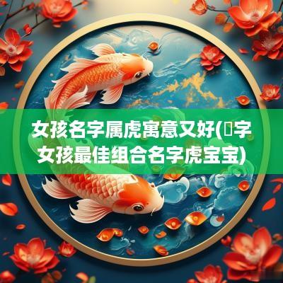 女孩名字属虎寓意又好(玥字女孩最佳组合名字虎宝宝)