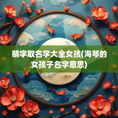 晴字取名字大全女孩(海琴的女孩子名字意思)