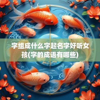 字组成什么字起名字好听女孩(字的成语有哪些)