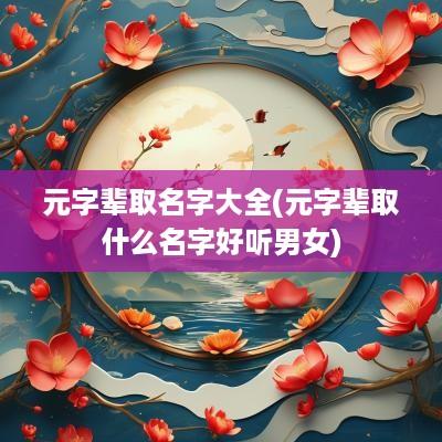 元字辈取名字大全(元字辈取什么名字好听男女)