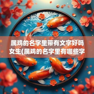 属鸡的名字里带有文字好吗女生(属鸡的名字里有哪些字比较好)