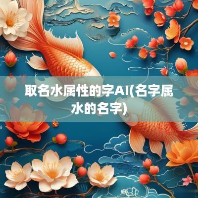 取名水属性的字AI(名字属水的名字)
