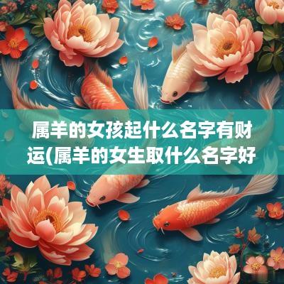 属羊的女孩起什么名字有财运(属羊的女生取什么名字好)