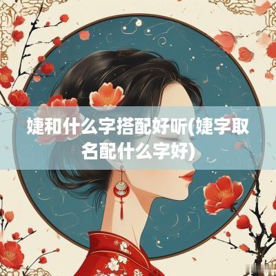 婕和什么字搭配好听(婕字取名配什么字好) 婕和什么字搭配好听(婕字取名配什么字好)