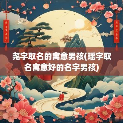 尧字取名的寓意男孩(瑶字取名寓意好的名字男孩)