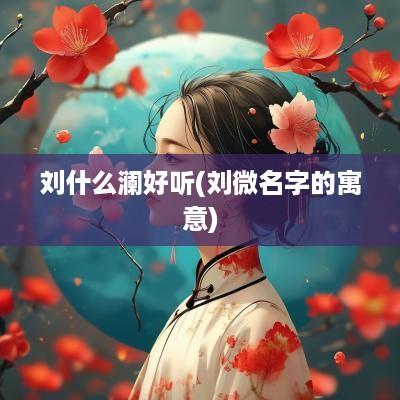 刘什么澜好听(刘微名字的寓意)