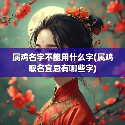 属鸡名字不能用什么字(属鸡取名宜忌有哪些字)