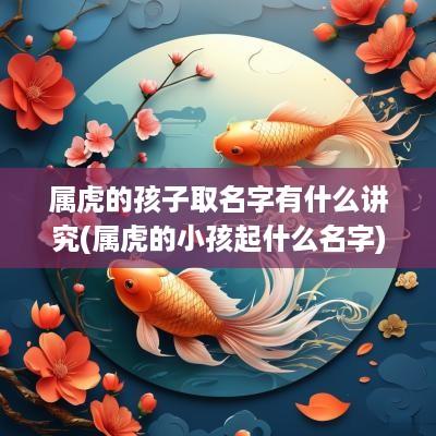 属虎的孩子取名字有什么讲究(属虎的小孩起什么名字)