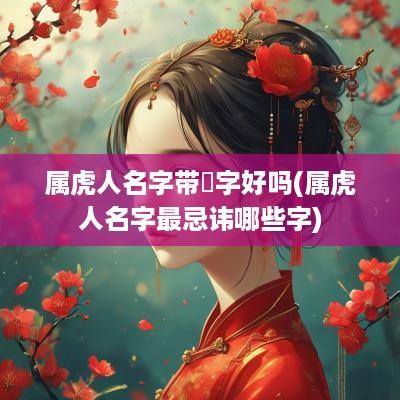 属虎人名字带旸字好吗(属虎人名字最忌讳哪些字)