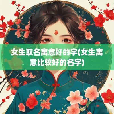 女生取名寓意好的字(女生寓意比较好的名字)