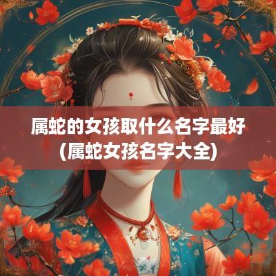 属蛇的女孩取什么名字最好(属蛇女孩名字大全)