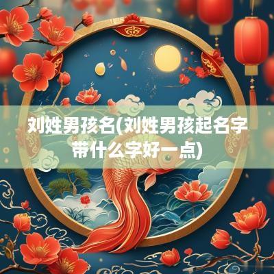 刘姓男孩名(刘姓男孩起名字带什么字好一点)