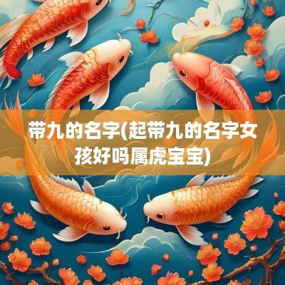 带九的名字(起带九的名字女孩好吗属虎宝宝)