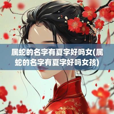 属蛇的名字有夏字好吗女(属蛇的名字有夏字好吗女孩)