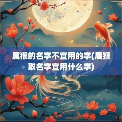 属猴的名字不宜用的字(属猴取名字宜用什么字)