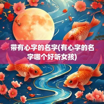 带有心字的名字(有心字的名字哪个好听女孩)