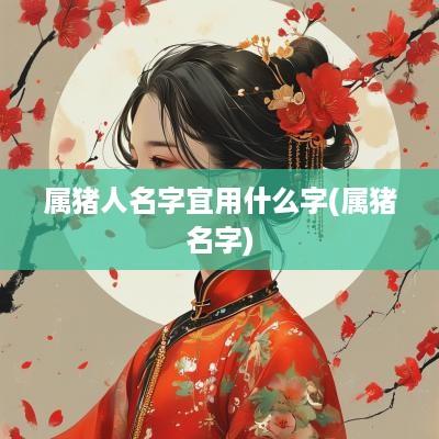 属猪人名字宜用什么字(属猪名字)