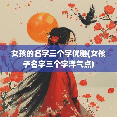 女孩的名字三个字优雅(女孩子名字三个字洋气点)