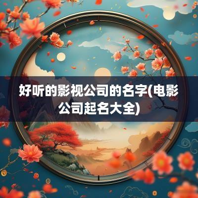 好听的影视公司的名字(电影公司起名大全)