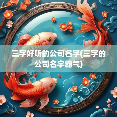 三字好听的公司名字(三字的公司名字霸气)